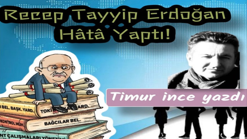 Gazeteci Timur İnce Yazdı... Cumhurbaşkanı  Recep Tayyip Erdoğan Hâtâ Yaptı!