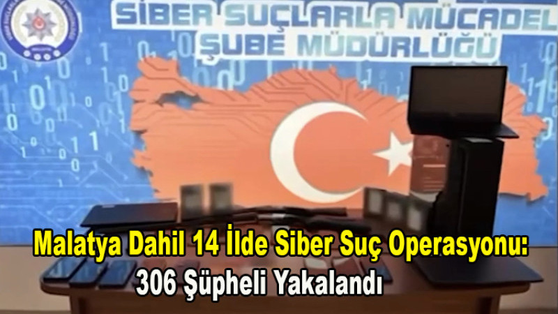 Malatya Dahil 14 İlde Siber Suç Operasyonu: 306 Şüpheli Yakalandı