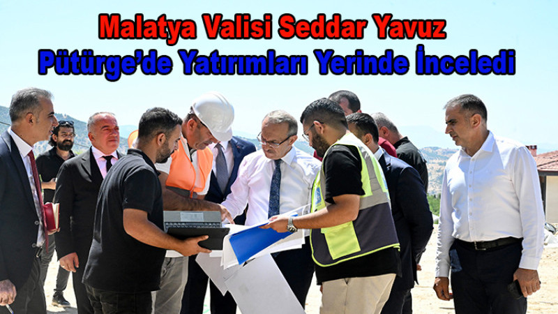 Malatya Valisi Seddar Yavuz Pütürge’de Yatırımları Mercek Altına Aldı